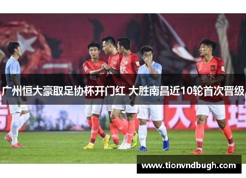 广州恒大豪取足协杯开门红 大胜南昌近10轮首次晋级