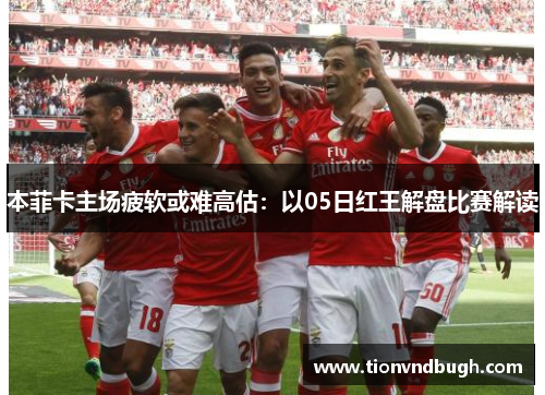 本菲卡主场疲软或难高估：以05日红王解盘比赛解读